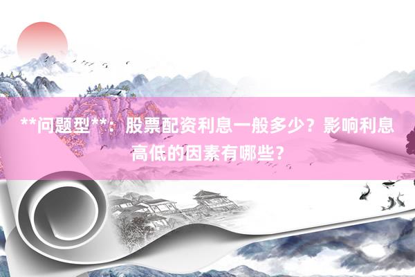 **问题型**：股票配资利息一般多少？影响利息高低的因素有哪些？