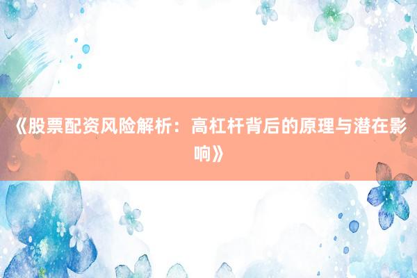 《股票配资风险解析：高杠杆背后的原理与潜在影响》