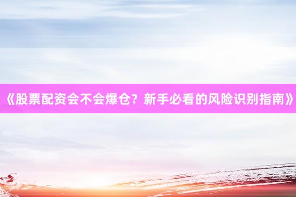 《股票配资会不会爆仓？新手必看的风险识别指南》