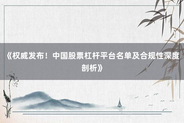 《权威发布！中国股票杠杆平台名单及合规性深度剖析》
