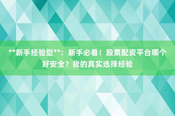 **新手经验型**：新手必看！股票配资平台哪个好安全？我的真实选择经验