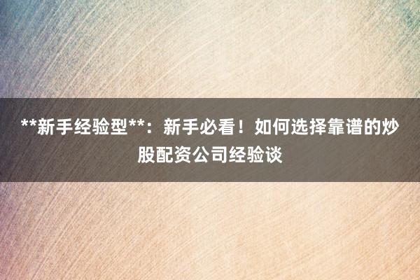 **新手经验型**：新手必看！如何选择靠谱的炒股配资公司经验谈