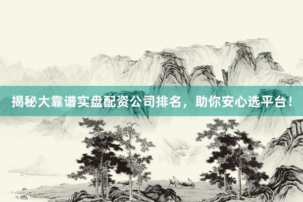 揭秘大靠谱实盘配资公司排名，助你安心选平台！