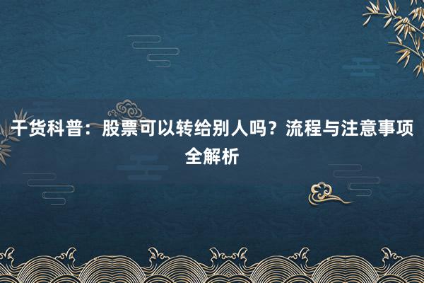 干货科普：股票可以转给别人吗？流程与注意事项全解析