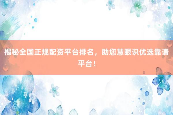 揭秘全国正规配资平台排名，助您慧眼识优选靠谱平台！