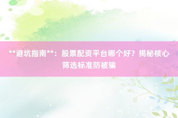 **避坑指南**：股票配资平台哪个好？揭秘核心筛选标准防被骗