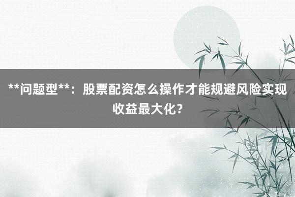 **问题型**：股票配资怎么操作才能规避风险实现收益最大化？