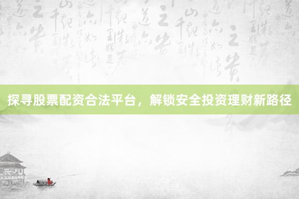 探寻股票配资合法平台，解锁安全投资理财新路径