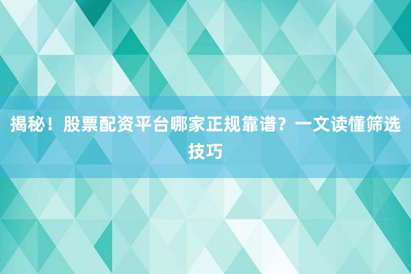 揭秘！股票配资平台哪家正规靠谱？一文读懂筛选技巧