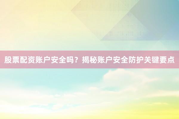 股票配资账户安全吗？揭秘账户安全防护关键要点
