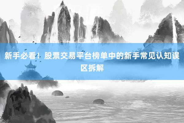 新手必看！股票交易平台榜单中的新手常见认知误区拆解