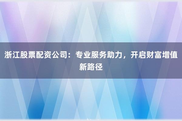浙江股票配资公司：专业服务助力，开启财富增值新路径