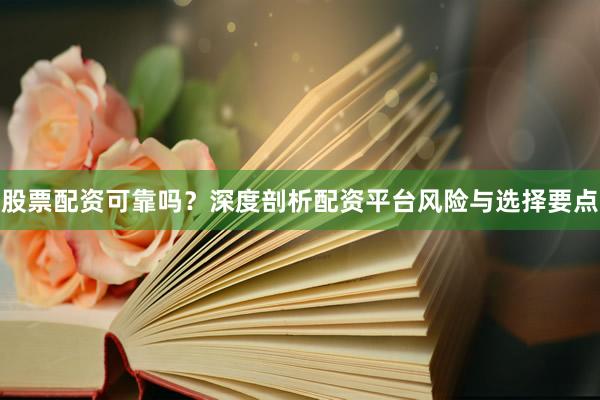 股票配资可靠吗？深度剖析配资平台风险与选择要点