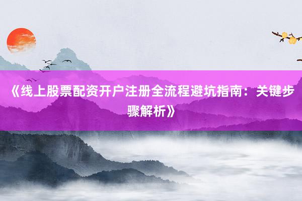 《线上股票配资开户注册全流程避坑指南：关键步骤解析》