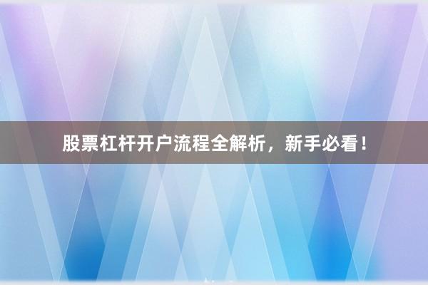 股票杠杆开户流程全解析，新手必看！