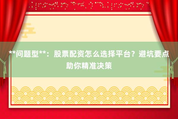 **问题型**：股票配资怎么选择平台？避坑要点助你精准决策