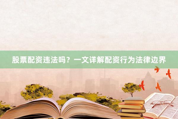 股票配资违法吗？一文详解配资行为法律边界