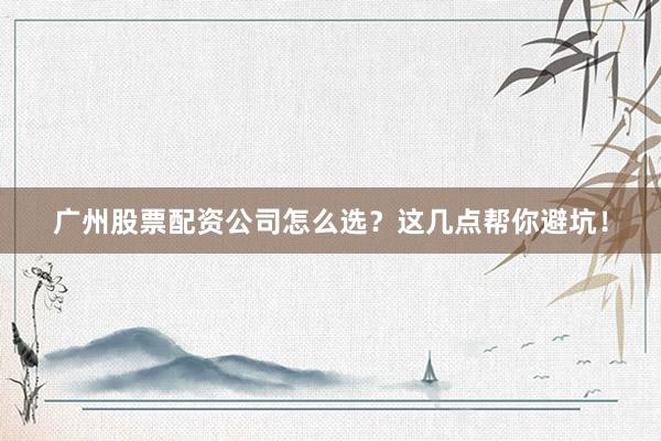 广州股票配资公司怎么选？这几点帮你避坑！