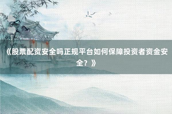 《股票配资安全吗正规平台如何保障投资者资金安全？》