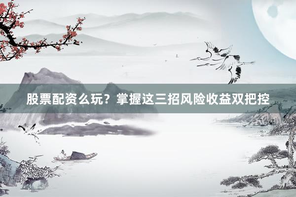 股票配资么玩？掌握这三招风险收益双把控