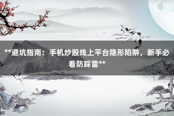 **避坑指南：手机炒股线上平台隐形陷阱，新手必看防踩雷**