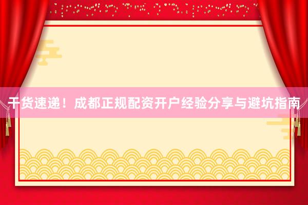 干货速递！成都正规配资开户经验分享与避坑指南