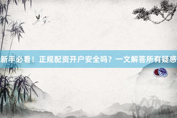 新手必看！正规配资开户安全吗？一文解答所有疑惑