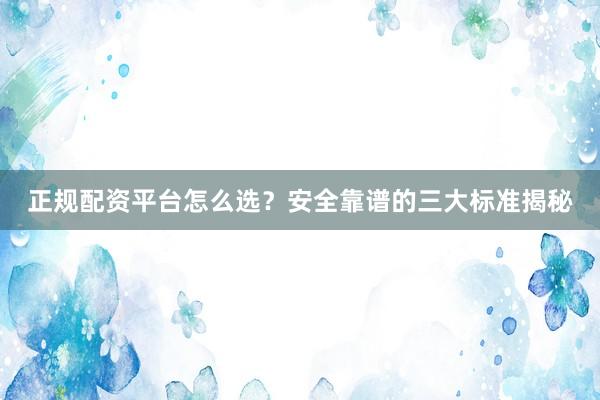 正规配资平台怎么选？安全靠谱的三大标准揭秘