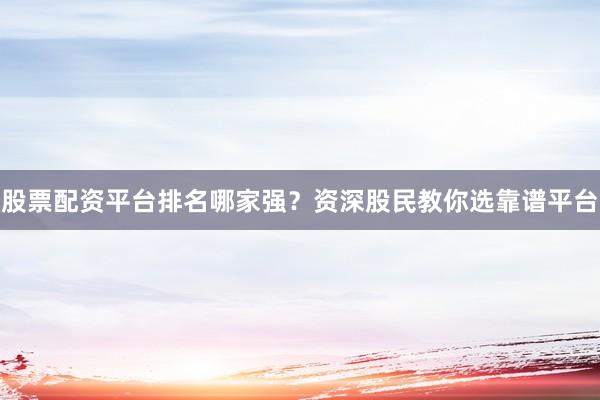 股票配资平台排名哪家强？资深股民教你选靠谱平台