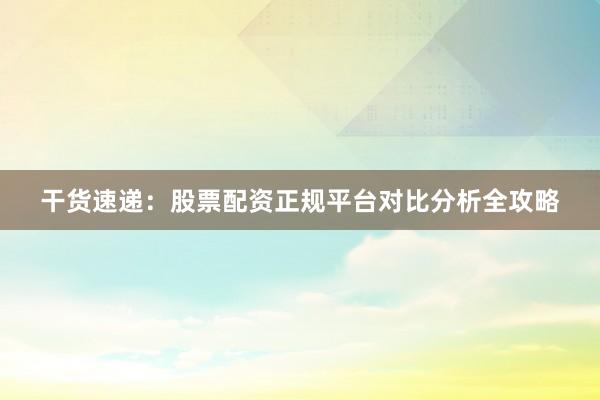 干货速递：股票配资正规平台对比分析全攻略