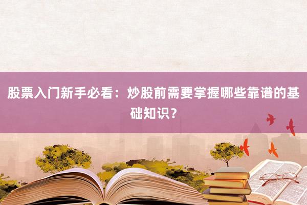 股票入门新手必看：炒股前需要掌握哪些靠谱的基础知识？