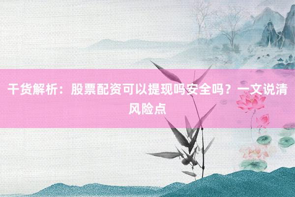 干货解析：股票配资可以提现吗安全吗？一文说清风险点