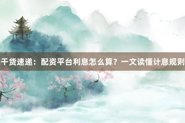 干货速递：配资平台利息怎么算？一文读懂计息规则