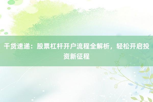 干货速递：股票杠杆开户流程全解析，轻松开启投资新征程