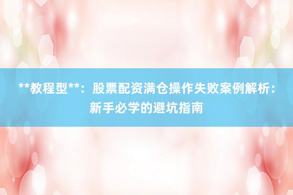 **教程型**：股票配资满仓操作失败案例解析：新手必学的避坑指南