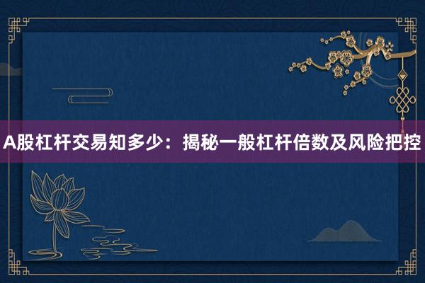 A股杠杆交易知多少：揭秘一般杠杆倍数及风险把控