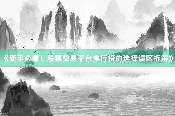 《新手必看！股票交易平台排行榜的选择误区拆解》