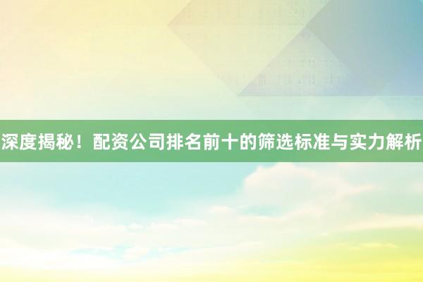深度揭秘！配资公司排名前十的筛选标准与实力解析