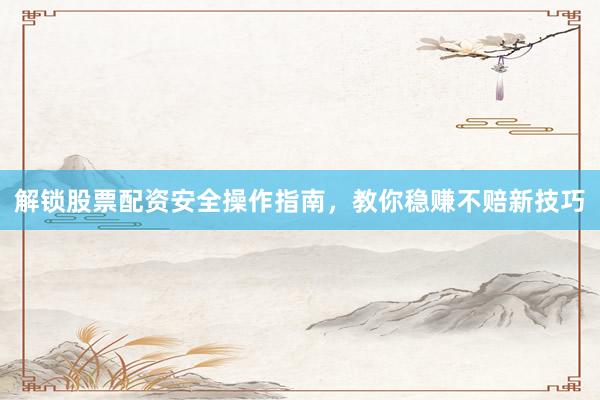解锁股票配资安全操作指南，教你稳赚不赔新技巧