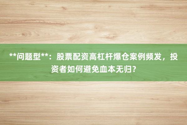 **问题型**：股票配资高杠杆爆仓案例频发，投资者如何避免血本无归？