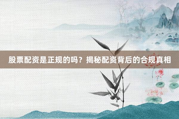 股票配资是正规的吗？揭秘配资背后的合规真相
