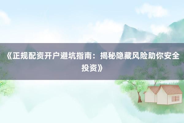 《正规配资开户避坑指南：揭秘隐藏风险助你安全投资》