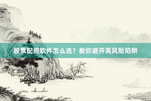 股票配资软件怎么选？教你避开高风险陷阱