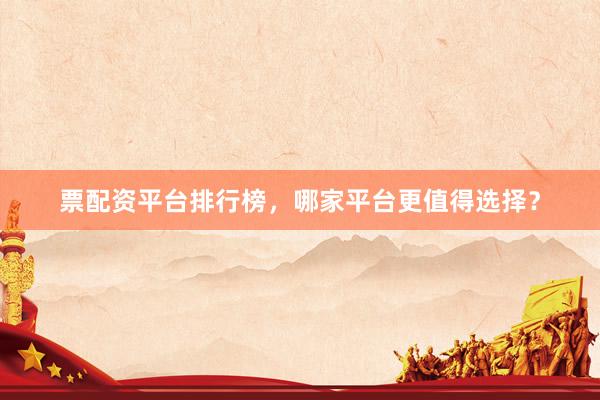 票配资平台排行榜，哪家平台更值得选择？