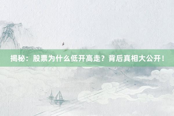 揭秘：股票为什么低开高走？背后真相大公开！