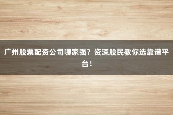 广州股票配资公司哪家强？资深股民教你选靠谱平台！