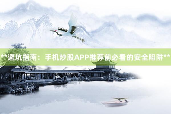 **避坑指南：手机炒股APP推荐前必看的安全陷阱**