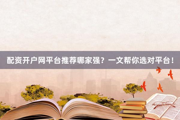 配资开户网平台推荐哪家强？一文帮你选对平台！