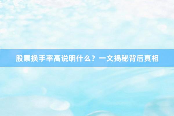 股票换手率高说明什么？一文揭秘背后真相