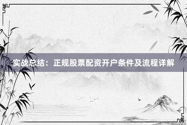 实战总结：正规股票配资开户条件及流程详解
